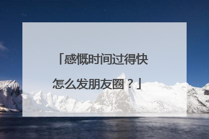 感慨时间过得快怎么发朋友圈?