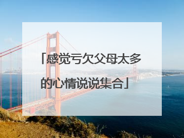 感觉亏欠父母太多的心情说说集合