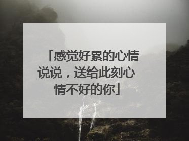 感觉好累的心情说说，送给此刻心情不好的你