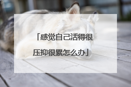 感觉自己活得很压抑很累怎么办