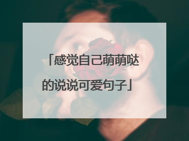 感觉自己萌萌哒的说说可爱句子