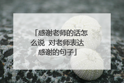感谢老师的话怎么说 对老师表达感谢的句子