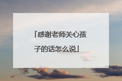感谢老师关心孩子的话怎么说