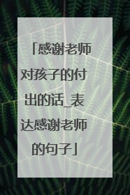 感谢老师对孩子的付出的话_表达感谢老师的句子