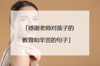 感谢老师对孩子的教育和辛苦的句子