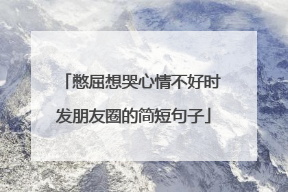 憋屈想哭心情不好时发朋友圈的简短句子