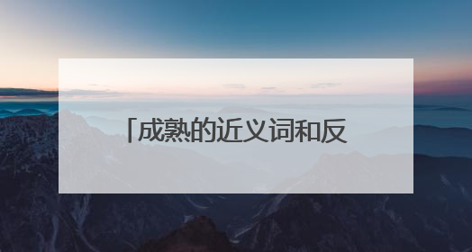 成熟的近义词和反义词是什么意思