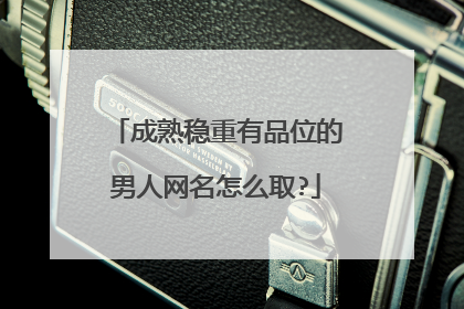 成熟稳重有品位的男人网名怎么取?