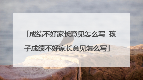 成绩不好家长意见怎么写 孩子成绩不好家长意见怎么写