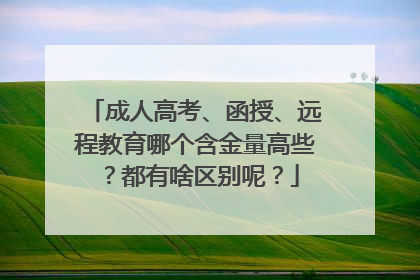 成人高考、函授、远程教育哪个含金量高些？都有啥区别呢？