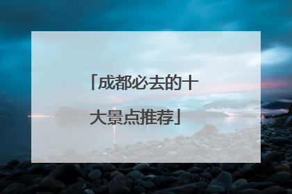 成都必去的十大景点推荐