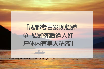 成都考古发现貂蝉墓 貂蝉死后遭人奸尸体内有男人精液