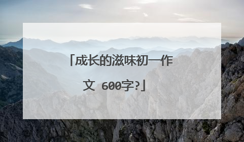 成长的滋味初一作文 600字?
