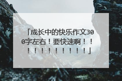 成长中的快乐作文300字左右!要快速啊!!!!!!!!!!!