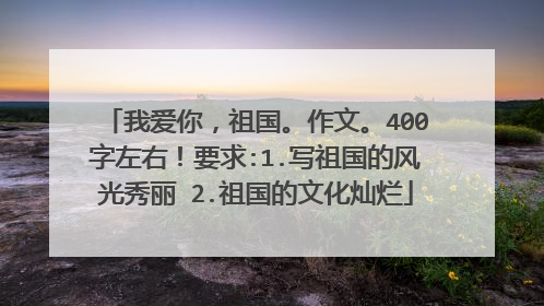 我爱你,祖国。作文。400字左右!要求:1.写祖国的风光秀丽 2.祖国的文化灿烂
