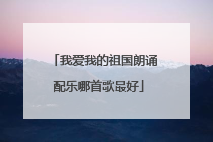 我爱我的祖国朗诵配乐哪首歌最好
