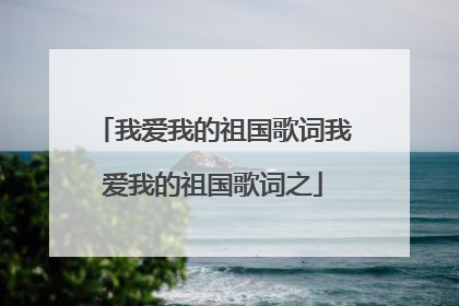 我爱我的祖国歌词我爱我的祖国歌词之