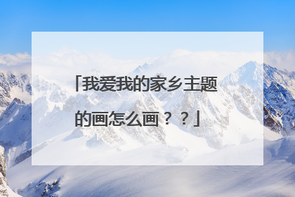 我爱我的家乡主题的画怎么画??