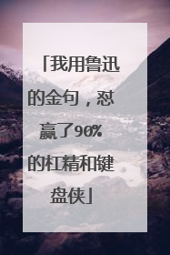 我用鲁迅的金句,怼赢了90%的杠精和键盘侠
