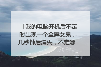 我的电脑开机后不定时出现一个全屏女鬼,几秒钟后消失,不定哪会又出以来,请问高手怎么回事呀