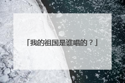 我的祖国是谁唱的?