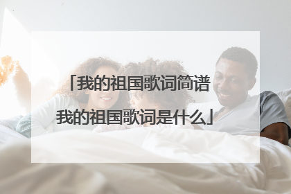 我的祖国歌词简谱 我的祖国歌词是什么