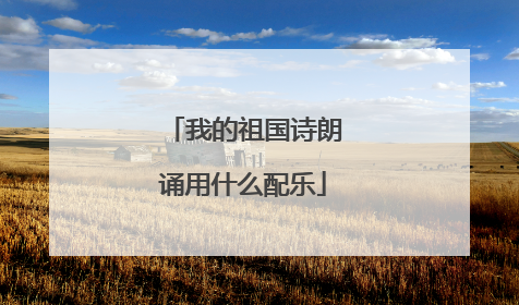 我的祖国诗朗诵用什么配乐