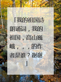 我的祖国诗朗诵词,我的祖国,高山巍峨,,,的作者是谁?谢谢