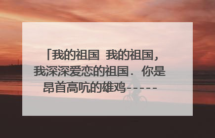 我的祖国 我的祖国, 我深深爱恋的祖国. 你是昂首高吭的雄鸡-----唤醒拂晓的沉默, 你是冲天腾飞的巨龙-----