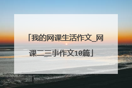 我的网课生活作文_网课二三事作文10篇