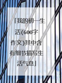 我的初一生活(600字作文)其中含有细节描写生活气息