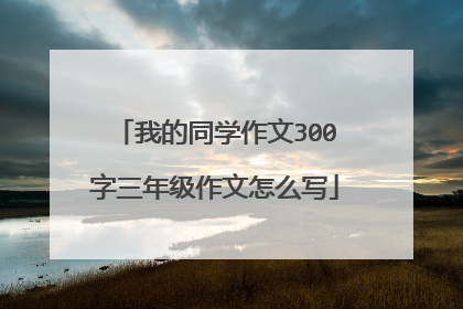 我的同学作文300字三年级作文怎么写
