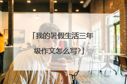 我的暑假生活三年级作文怎么写?