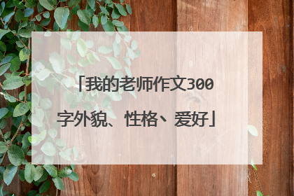 我的老师作文300字外貌、性格丶爱好
