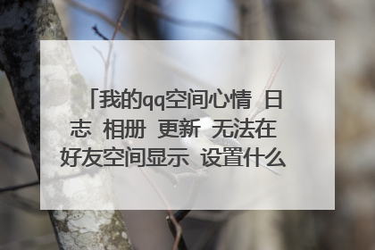 我的qq空间心情 日志 相册 更新 无法在好友空间显示 设置什么的没问题 不过提示被举报 怎么办啊