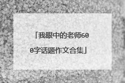 我眼中的老师600字话题作文合集