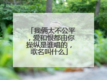 我俩太不公平，爱和恨都由你操纵是谁唱的，歌名叫什么