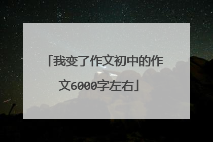 我变了作文初中的作文6000字左右
