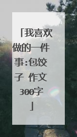 我喜欢做的一件事:包饺子 作文300字