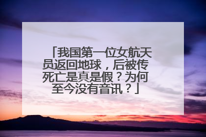 我国第一位女航天员返回地球，后被传死亡是真是假？为何至今没有音讯？