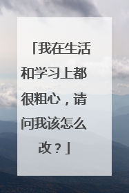 我在生活和学习上都很粗心，请问我该怎么改？