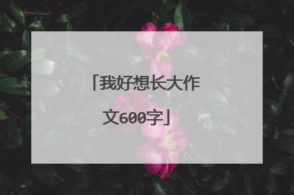 我好想长大作文600字