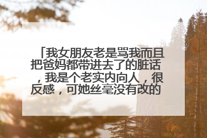我女朋友老是骂我而且把爸妈都带进去了的脏话,我是个老实内向人,很反感,可她丝毫没有改的样子,求指点