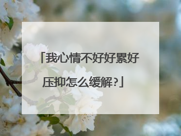 我心情不好好累好压抑怎么缓解?