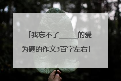 我忘不了_____的爱为题的作文3百字左右