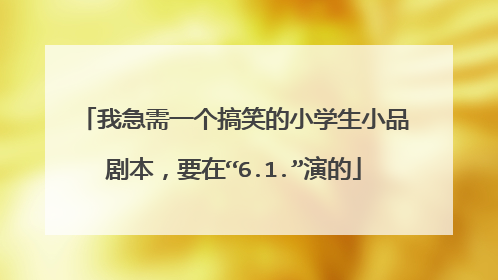 我急需一个搞笑的小学生小品剧本，要在“6.1.”演的