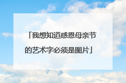 我想知道感恩母亲节的艺术字必须是图片