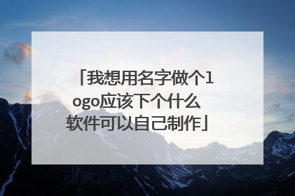 我想用名字做个logo应该下个什么软件可以自己制作