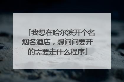 我想在哈尔滨开个名烟名酒店，想问问要开的需要走什么程序