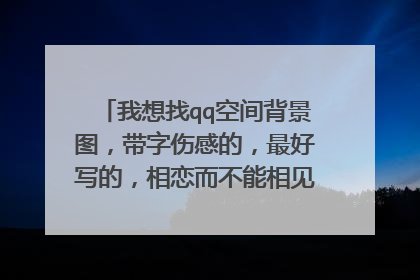 我想找qq空间背景图,带字伤感的,最好写的,相恋而不能相见,有别的好的也行